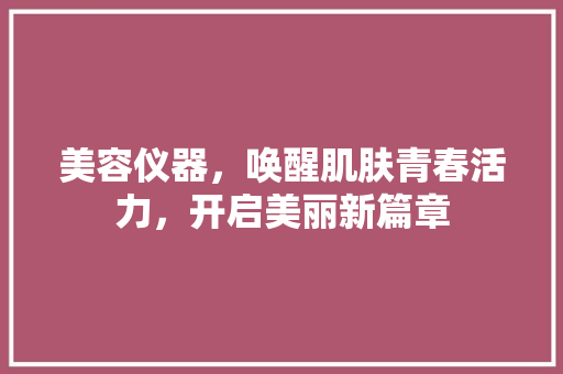 美容仪器，唤醒肌肤青春活力，开启美丽新篇章