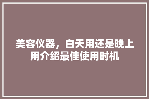 美容仪器，白天用还是晚上用介绍最佳使用时机