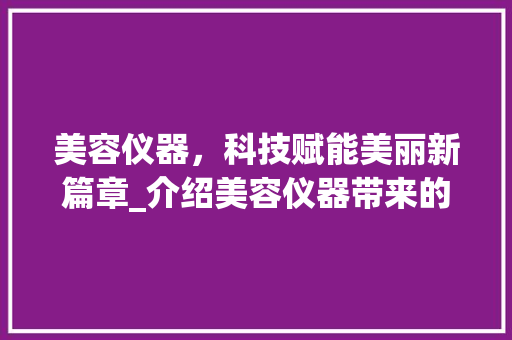 美容仪器，科技赋能美丽新篇章_介绍美容仪器带来的五大益处