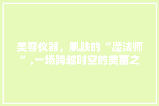 美容仪器，肌肤的“魔法师”,一场跨越时空的美丽之旅 饮食大全