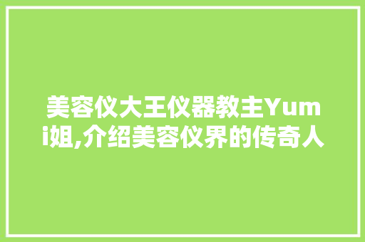美容仪大王仪器教主Yumi姐,介绍美容仪界的传奇人物与她的创新之路 饮食大全