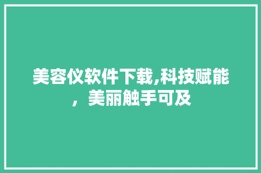 美容仪软件下载,科技赋能，美丽触手可及 婚姻情感