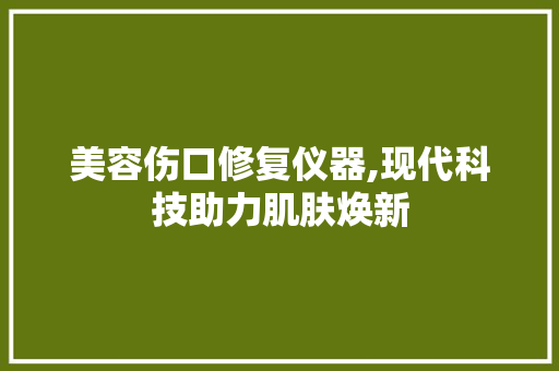 美容伤口修复仪器,现代科技助力肌肤焕新 母婴育儿