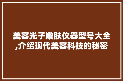 美容光子嫩肤仪器型号大全,介绍现代美容科技的秘密武器 美体修身