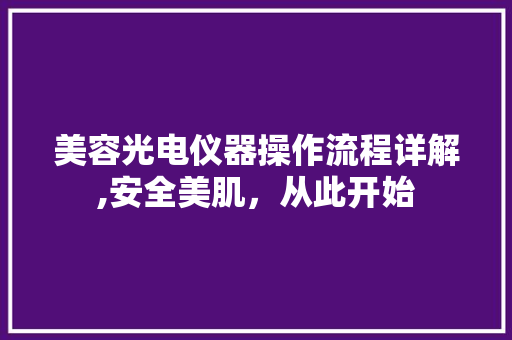 美容光电仪器操作流程详解,安全美肌,从此开始 美容光电仪器操作流程详解,安全美肌,从此开始