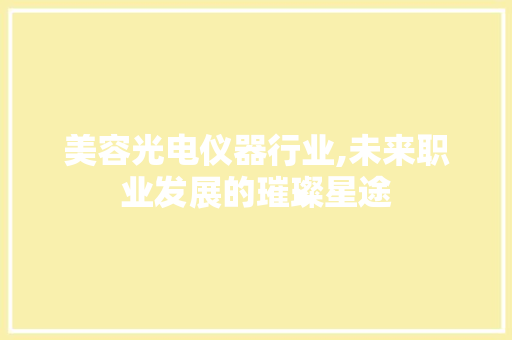 美容光电仪器行业,未来职业发展的璀璨星途 综合便民