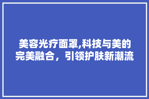 美容光疗面罩,科技与美的完美融合，引领护肤新潮流