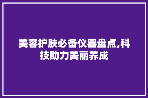 美容护肤必备仪器盘点,科技助力美丽养成