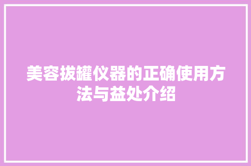 美容拔罐仪器的正确使用方法与益处介绍