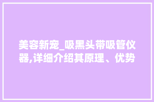 美容新宠_吸黑头带吸管仪器,详细介绍其原理、优势与使用方法