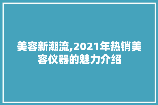 美容新潮流,2021年热销美容仪器的魅力介绍