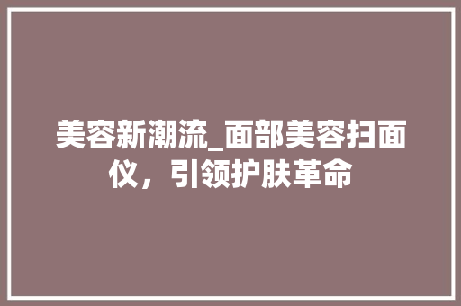 美容新潮流_面部美容扫面仪，引领护肤革命