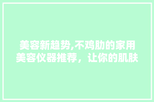 美容新趋势,不鸡肋的家用美容仪器推荐，让你的肌肤焕发青春光彩！