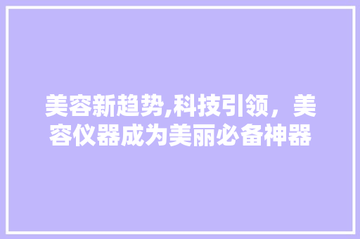 美容新趋势,科技引领，美容仪器成为美丽必备神器