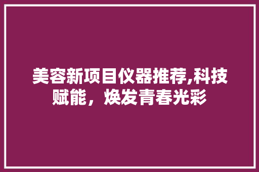美容新项目仪器推荐,科技赋能，焕发青春光彩