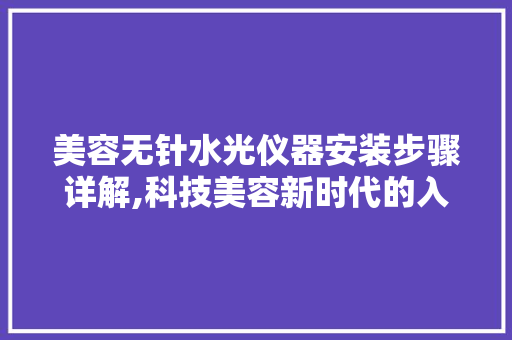 美容无针水光仪器安装步骤详解,科技美容新时代的入门指南