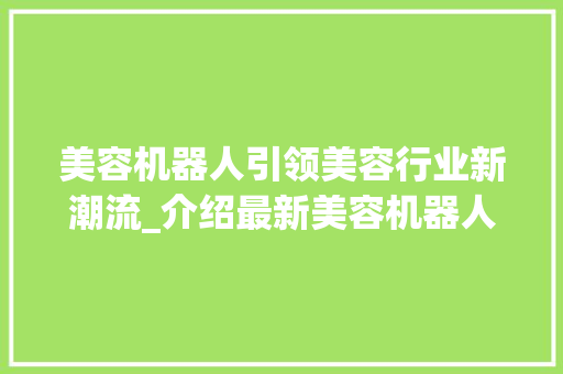 美容机器人引领美容行业新潮流_介绍最新美容机器人仪器