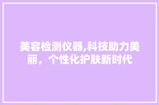 美容检测仪器,科技助力美丽，个性化护肤新时代 综合便民