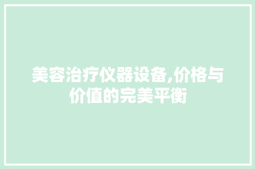 美容治疗仪器设备,价格与价值的完美平衡