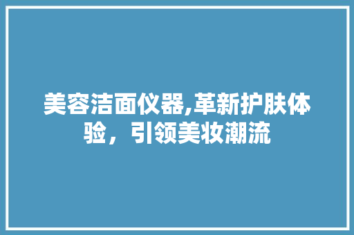 美容洁面仪器,革新护肤体验，引领美妆潮流