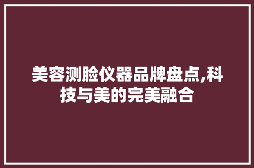 美容测脸仪器品牌盘点,科技与美的完美融合
