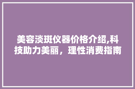 美容淡斑仪器价格介绍,科技助力美丽,理性消费指南 美容淡斑仪器价格介绍,科技助力美丽,理性消费指南