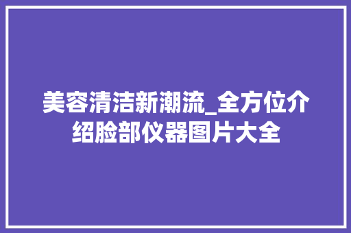 美容清洁新潮流_全方位介绍脸部仪器图片大全