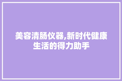 美容清肠仪器,新时代健康生活的得力助手