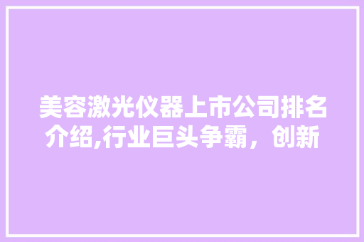 美容激光仪器上市公司排名介绍,行业巨头争霸，创新驱动发展 综合便民