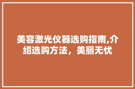 美容激光仪器选购指南,介绍选购方法，美丽无忧