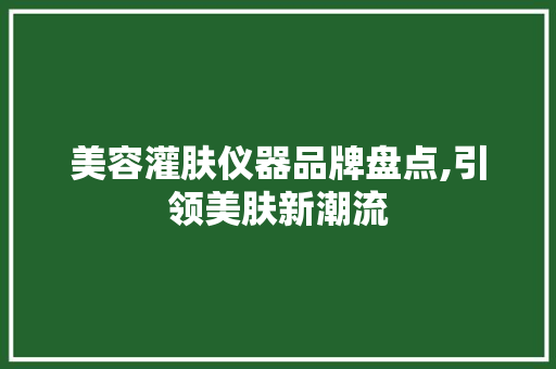 美容灌肤仪器品牌盘点,引领美肤新潮流