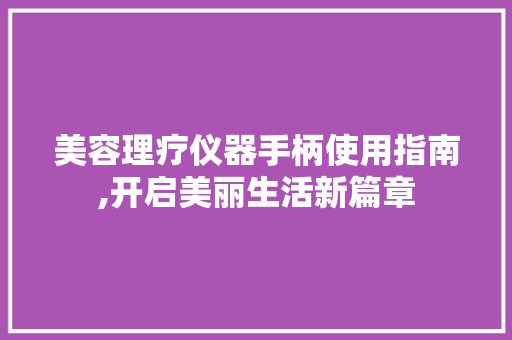 美容理疗仪器手柄使用指南,开启美丽生活新篇章 美体修身