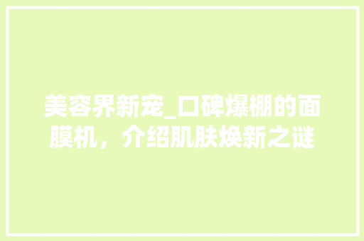 美容界新宠_口碑爆棚的面膜机，介绍肌肤焕新之谜 婚姻情感