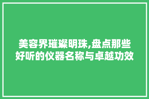 美容界璀璨明珠,盘点那些好听的仪器名称与卓越功效