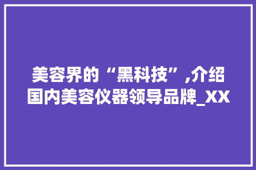 美容界的“黑科技”,介绍国内美容仪器领导品牌_XX科技