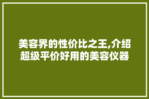 美容界的性价比之王,介绍超级平价好用的美容仪器