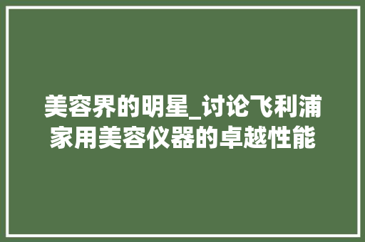 美容界的明星_讨论飞利浦家用美容仪器的卓越性能 婚姻情感
