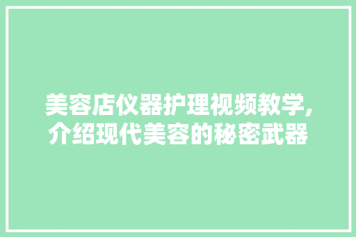 美容店仪器护理视频教学,介绍现代美容的秘密武器