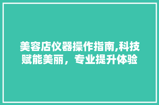 美容店仪器操作指南,科技赋能美丽，专业提升体验