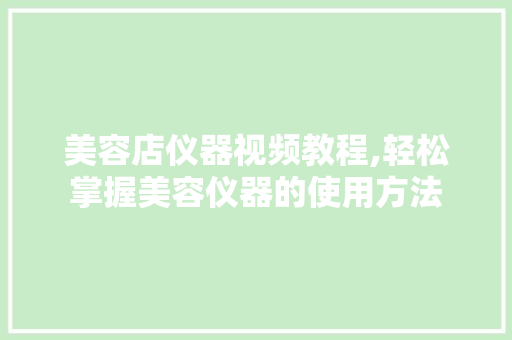 美容店仪器视频教程,轻松掌握美容仪器的使用方法