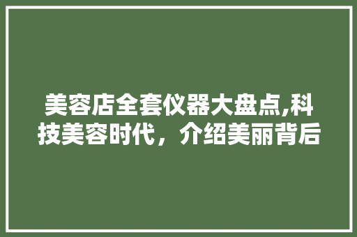 美容店全套仪器大盘点,科技美容时代，介绍美丽背后的秘密