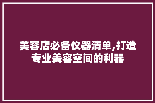 美容店必备仪器清单,打造专业美容空间的利器
