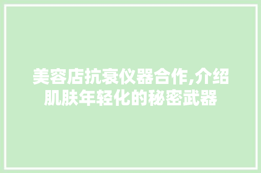 美容店抗衰仪器合作,介绍肌肤年轻化的秘密武器 美体修身