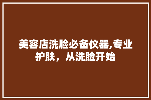 美容店洗脸必备仪器,专业护肤，从洗脸开始