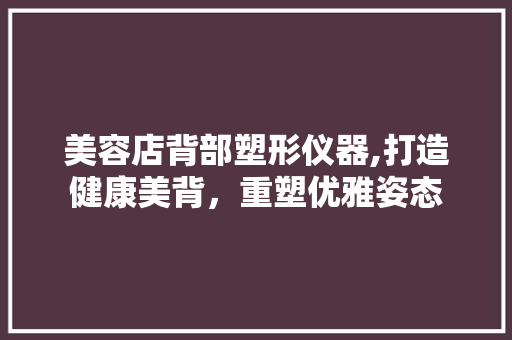 美容店背部塑形仪器,打造健康美背，重塑优雅姿态