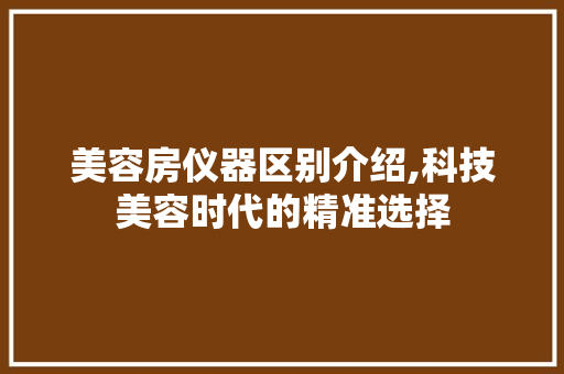 美容房仪器区别介绍,科技美容时代的精准选择 美体修身
