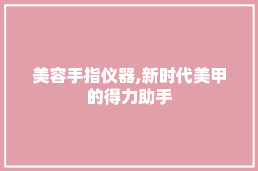 美容手指仪器,新时代美甲的得力助手