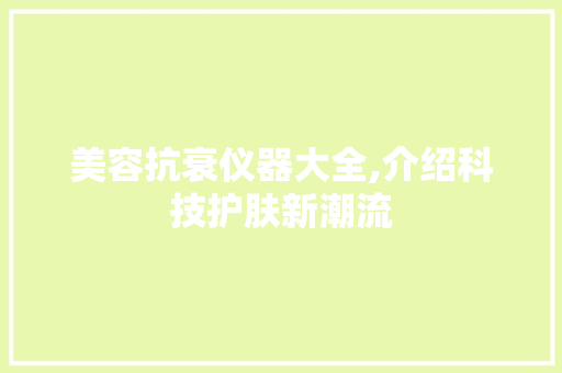 美容抗衰仪器大全,介绍科技护肤新潮流