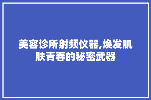美容诊所射频仪器,焕发肌肤青春的秘密武器 母婴育儿