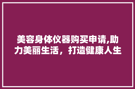 美容身体仪器购买申请,助力美丽生活，打造健康人生 母婴育儿